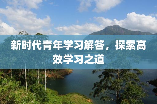 新时代青年学习解答，探索高效学习之道