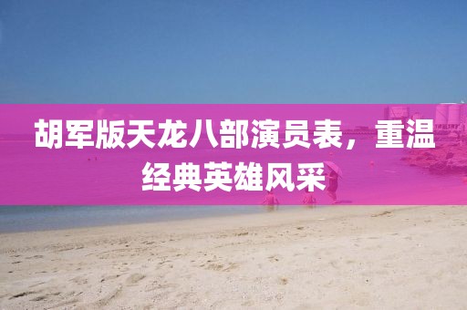 胡军版天龙八部演员表，重温经典英雄风采