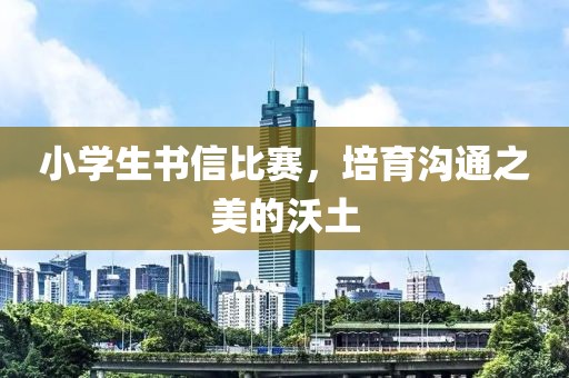 小学生书信比赛，培育沟通之美的沃土