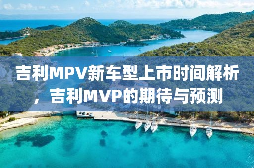 吉利MPV新车型上市时间解析，吉利MVP的期待与预测