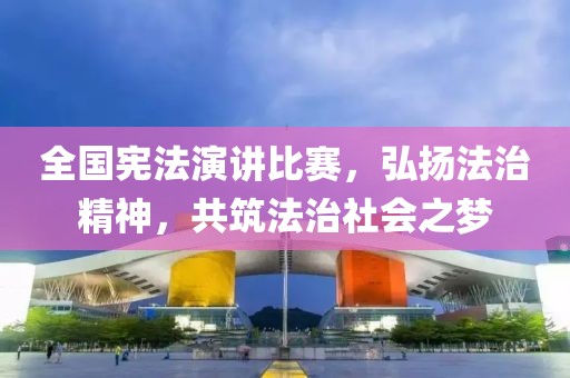 全国宪法演讲比赛，弘扬法治精神，共筑法治社会之梦