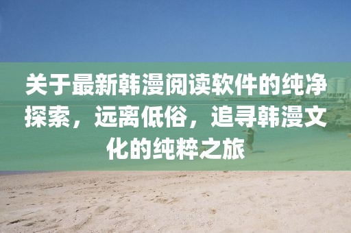 关于最新韩漫阅读软件的纯净探索，远离低俗，追寻韩漫文化的纯粹之旅