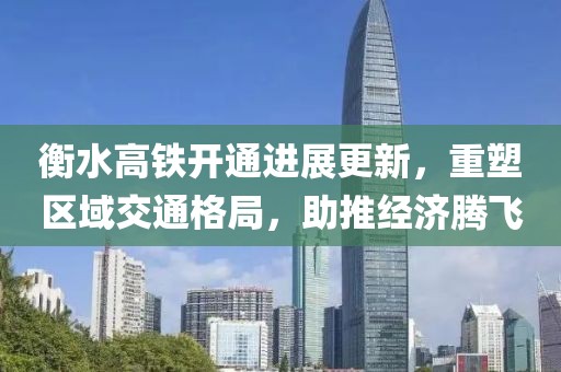 衡水高铁开通进展更新，重塑区域交通格局，助推经济腾飞