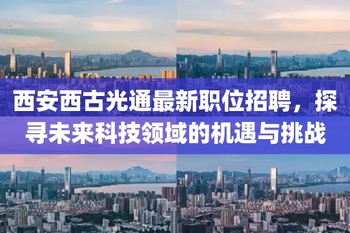 西安西古光通最新职位招聘，探寻未来科技领域的机遇与挑战