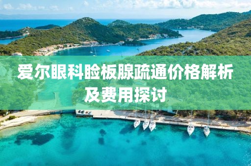 爱尔眼科睑板腺疏通价格解析及费用探讨