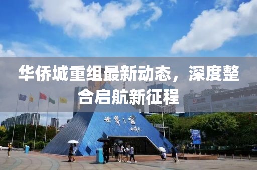 华侨城重组最新动态，深度整合启航新征程
