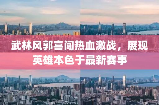 武林风郭喜闯热血激战，展现英雄本色于最新赛事