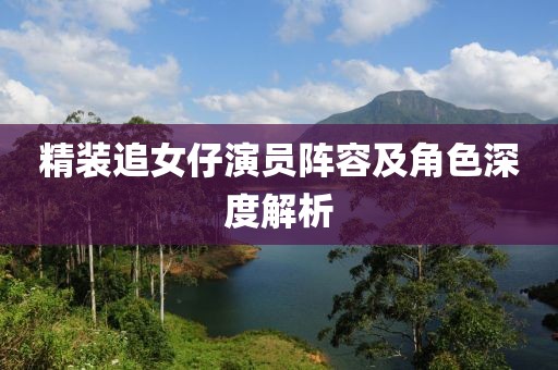 精装追女仔演员阵容及角色深度解析