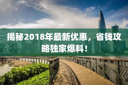 揭秘2018年最新优惠，省钱攻略独家爆料！