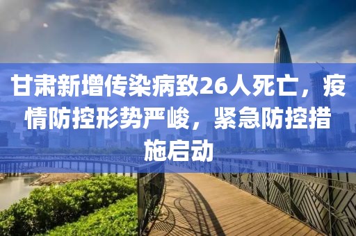 甘肃新增传染病致26人死亡，疫情防控形势严峻，紧急防控措施启动
