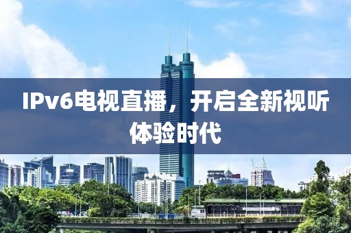 IPv6电视直播，开启全新视听体验时代