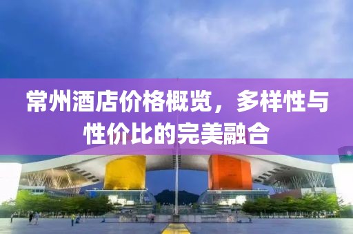 常州酒店价格概览，多样性与性价比的完美融合