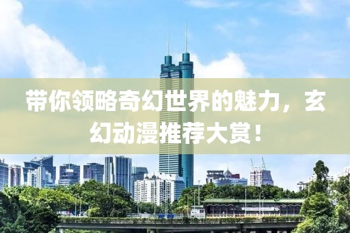 带你领略奇幻世界的魅力，玄幻动漫推荐大赏！