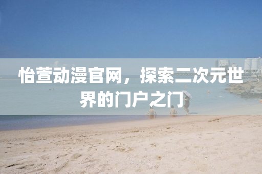 怡萱动漫官网，探索二次元世界的门户之门