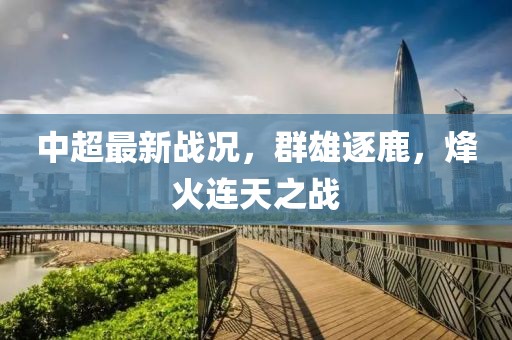 中超最新战况，群雄逐鹿，烽火连天之战