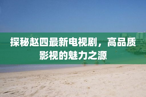 探秘赵四最新电视剧，高品质影视的魅力之源