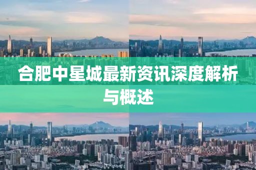 合肥中星城最新资讯深度解析与概述