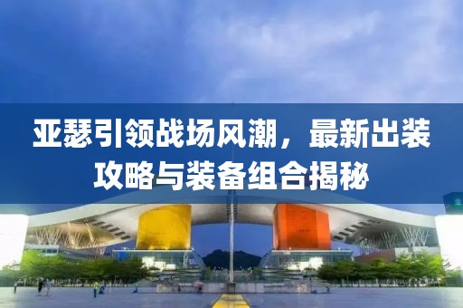 亚瑟引领战场风潮，最新出装攻略与装备组合揭秘