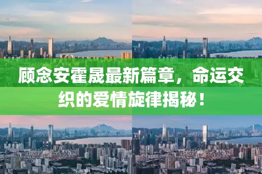 顾念安霍晟最新篇章，命运交织的爱情旋律揭秘！