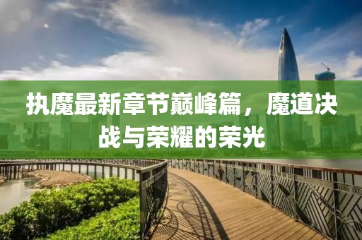 执魔最新章节巅峰篇，魔道决战与荣耀的荣光