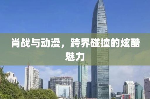 肖战与动漫，跨界碰撞的炫酷魅力