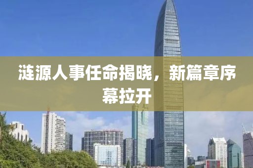 涟源人事任命揭晓，新篇章序幕拉开