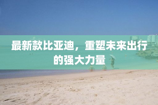 最新款比亚迪，重塑未来出行的强大力量