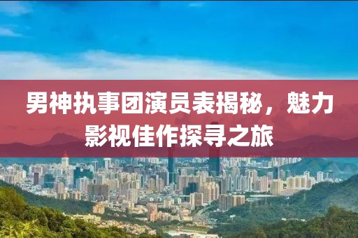 男神执事团演员表揭秘，魅力影视佳作探寻之旅
