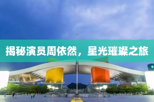 揭秘演员周依然，星光璀璨之旅
