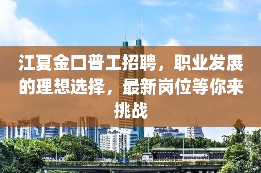 江夏金口普工招聘，职业发展的理想选择，最新岗位等你来挑战