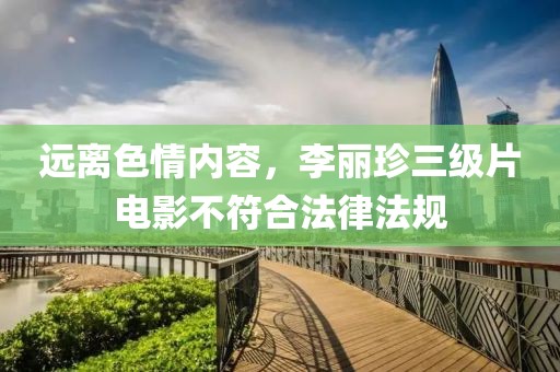远离色情内容，李丽珍三级片电影不符合法律法规