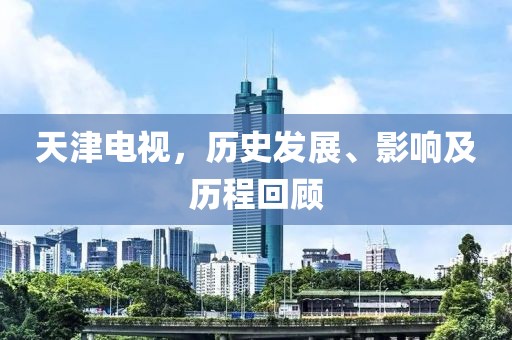 天津电视，历史发展、影响及历程回顾