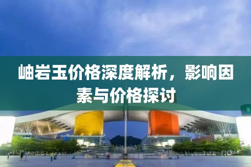 岫岩玉价格深度解析，影响因素与价格探讨