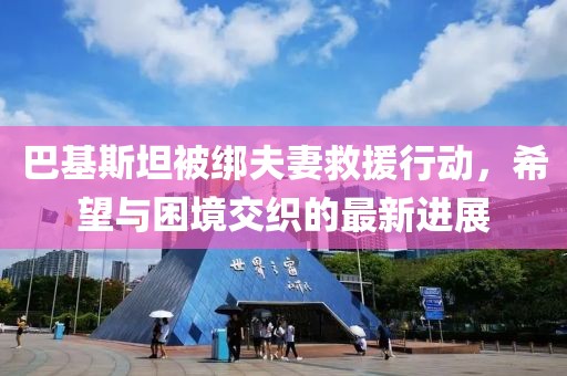 巴基斯坦被绑夫妻救援行动，希望与困境交织的最新进展