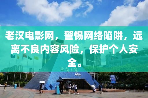 老汉电影网，警惕网络陷阱，远离不良内容风险，保护个人安全。