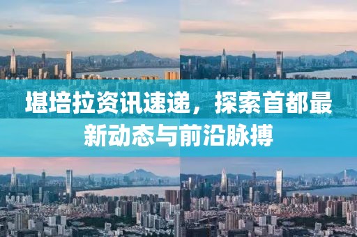 堪培拉资讯速递，探索首都最新动态与前沿脉搏