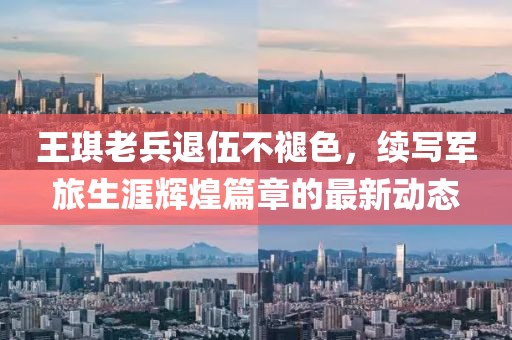 王琪老兵退伍不褪色，续写军旅生涯辉煌篇章的最新动态