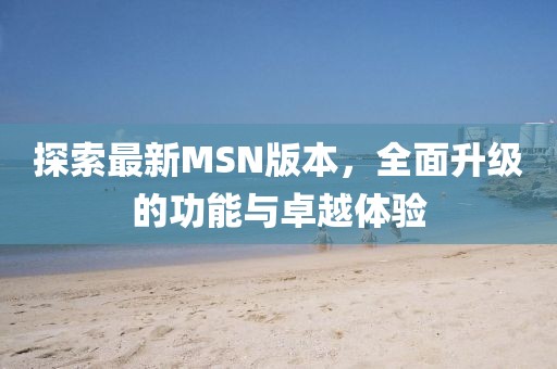 探索最新MSN版本，全面升级的功能与卓越体验