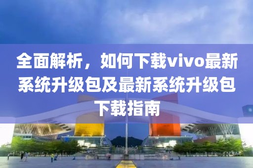全面解析，如何下载vivo最新系统升级包及最新系统升级包下载指南