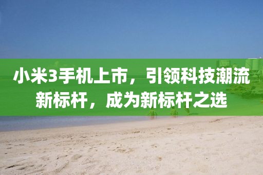 小米3手机上市，引领科技潮流新标杆，成为新标杆之选