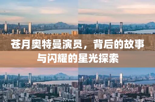 苍月奥特曼演员，背后的故事与闪耀的星光探索