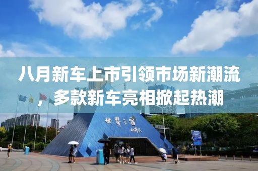 八月新车上市引领市场新潮流，多款新车亮相掀起热潮