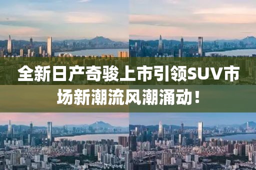 全新日产奇骏上市引领SUV市场新潮流风潮涌动！