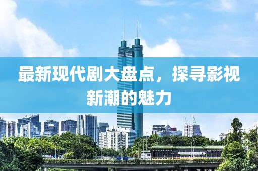 最新现代剧大盘点，探寻影视新潮的魅力
