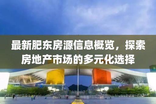 最新肥东房源信息概览，探索房地产市场的多元化选择