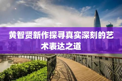黄智贤新作探寻真实深刻的艺术表达之道