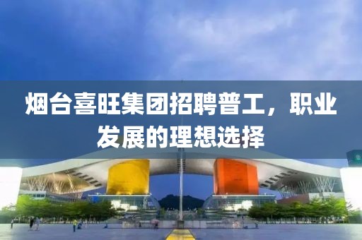 烟台喜旺集团招聘普工，职业发展的理想选择