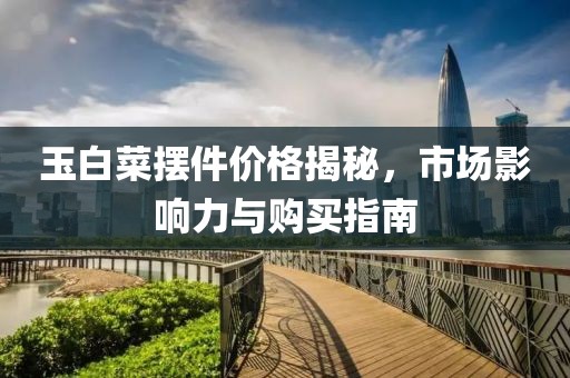 玉白菜摆件价格揭秘，市场影响力与购买指南