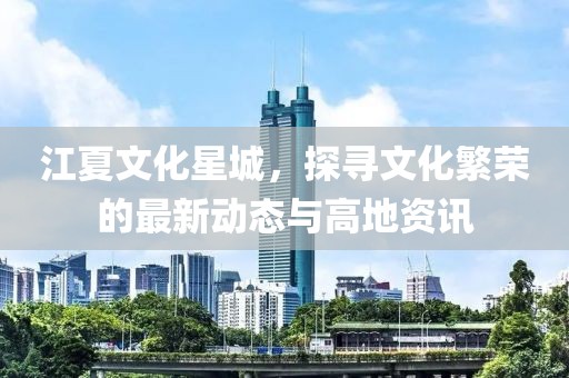 江夏文化星城，探寻文化繁荣的最新动态与高地资讯