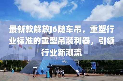 最新款解放J6随车吊，重塑行业标准的重型吊装利器，引领行业新潮流